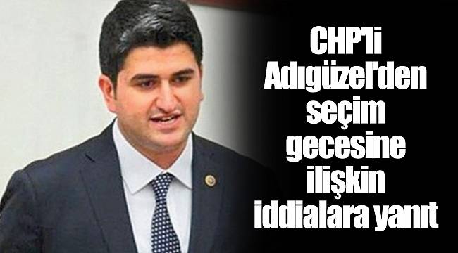 CHP'li Adıgüzel'den seçim gecesine ilişkin iddialara yanıt