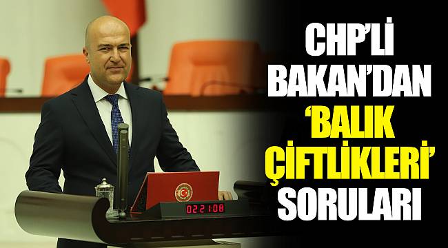 CHP’Lİ BAKAN’DAN ‘BALIK ÇİFTLİKLERİ’ SORULARI