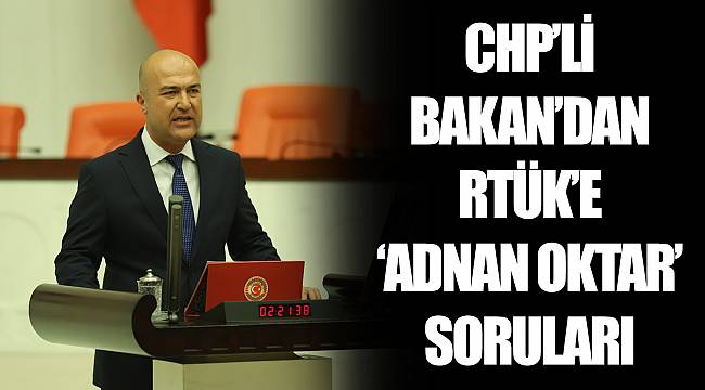 CHP’Lİ BAKAN’DAN RTÜK’E ‘ADNAN OKTAR’ SORULARI