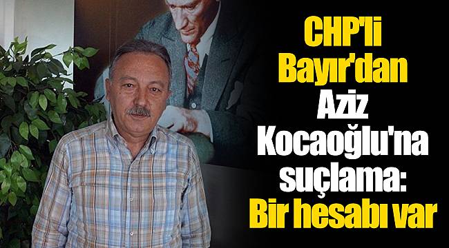 CHP'li Bayır'dan Aziz Kocaoğlu'na suçlama: Bir hesabı var