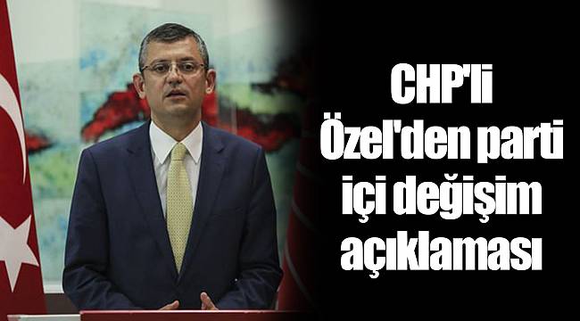 CHP'li Özel'den parti içi değişim açıklaması