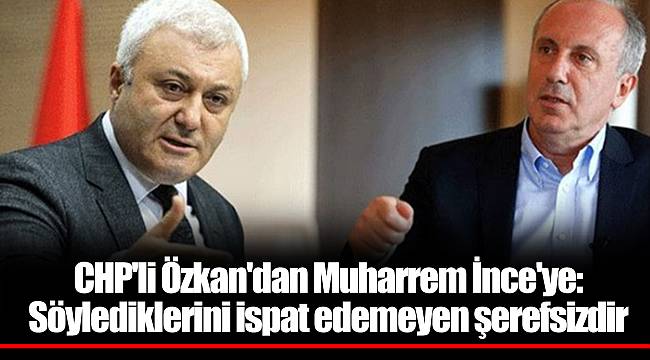 CHP'li Özkan'dan Muharrem İnce'ye: Söylediklerini ispat edemeyen şerefsizdir