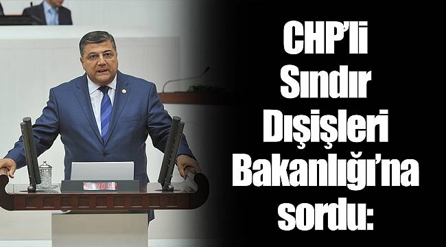 CHP’li Sındır Dışişleri Bakanlığı’na sordu: