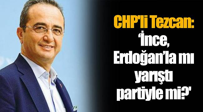 CHP'li Tezcan: ‘İnce, Erdoğan’la mı yarıştı partiyle mi?'