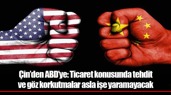 Çin´den ABD´ye: Ticaret konusunda tehdit ve göz korkutmalar asla işe yaramayacak