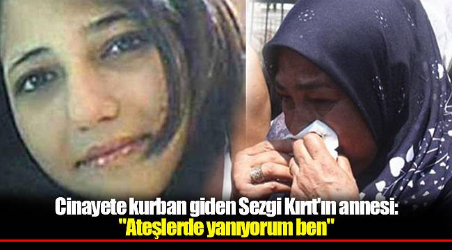 Cinayete kurban giden Sezgi Kırıt'ın annesi:"Ateşlerde yanıyorum ben"