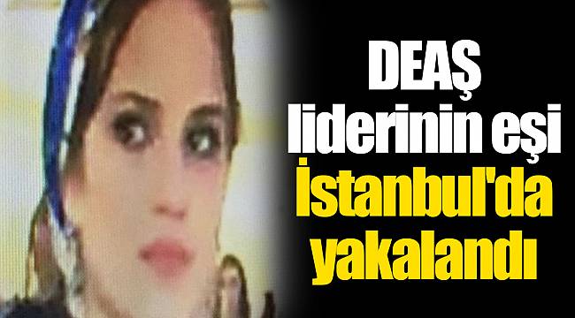 DEAŞ liderinin eşi İstanbul'da yakalandı