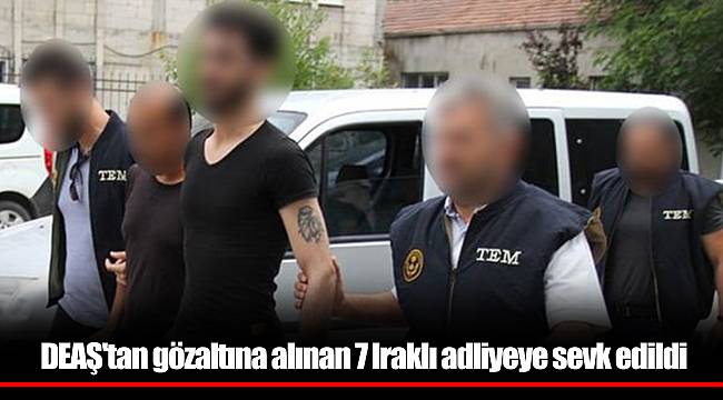 DEAŞ'tan gözaltına alınan 7 Iraklı adliyeye sevk edildi
