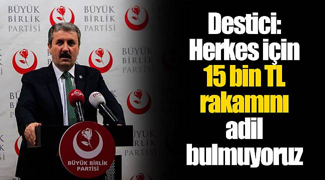 Destici: Herkes için 15 bin TL rakamını adil bulmuyoruz