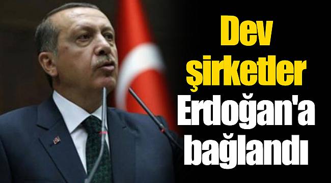 Dev şirketler Erdoğan'a bağlandı