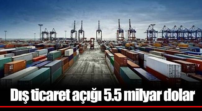 Dış ticaret açığı 5.5 milyar dolar