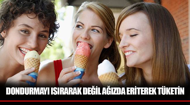 DONDURMAYI ISIRARAK DEĞİL AĞIZDA ERİTEREK TÜKETİN