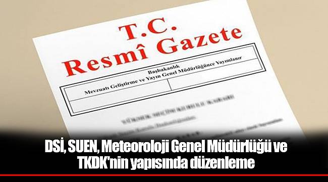 DSİ, SUEN, Meteoroloji Genel Müdürlüğü ve TKDK'nin yapısında düzenleme