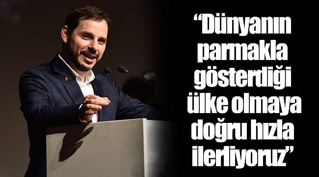 “Dünyanın parmakla gösterdiği ülke olmaya doğru hızla ilerliyoruz”