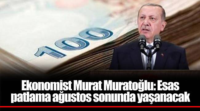 Ekonomist Murat Muratoğlu: Esas patlama ağustos sonunda yaşanacak