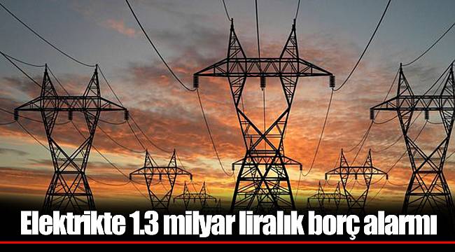 Elektrikte 1.3 milyar liralık borç alarmı