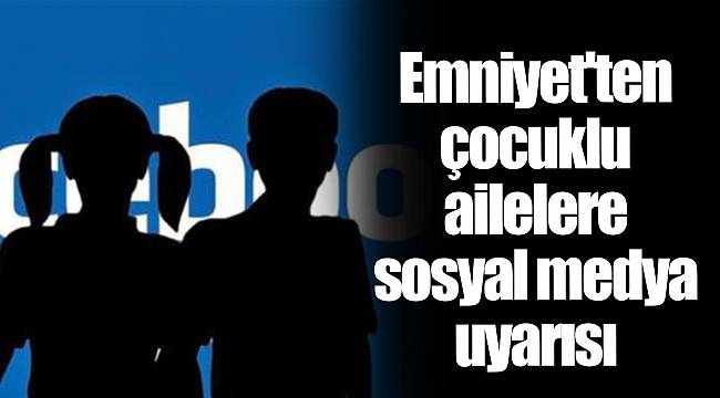 Emniyet'ten çocuklu ailelere sosyal medya uyarısı