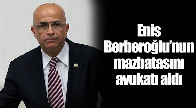 Enis Berberoğlu’nun mazbatasını avukatı aldı