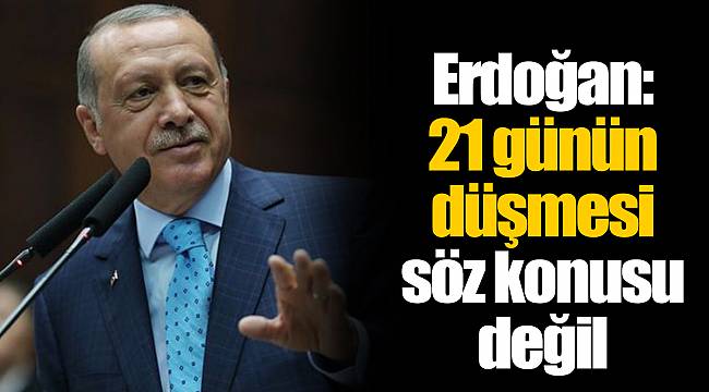 Erdoğan: 21 günün düşmesi söz konusu değil