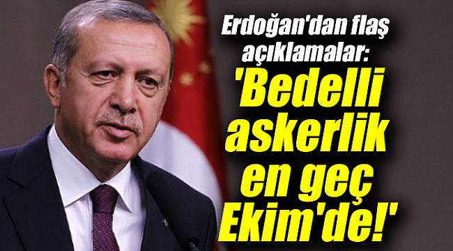 Erdoğan'dan flaş açıklamalar: 'Bedelli askerlik en geç Ekim'de!'