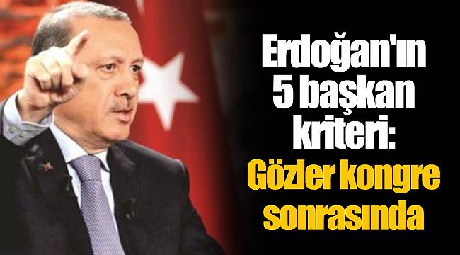 Erdoğan'ın 5 başkan kriteri: Gözler kongre sonrasında