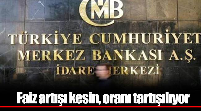 Faiz artışı kesin, oranı tartışılıyor