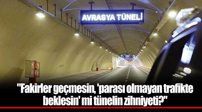 "Fakirler geçmesin, 'parası olmayan trafikte beklesin' mi tünelin zihniyeti?"