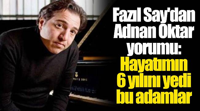 Fazıl Say'dan Adnan Oktar yorumu: Hayatımın 6 yılını yedi bu adamlar