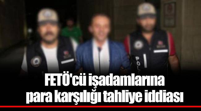 FETÖ'cü işadamlarına para karşılığı tahliye iddiası