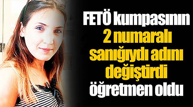 FETÖ kumpasının 2 numaralı sanığıydı adını değiştirdi öğretmen oldu