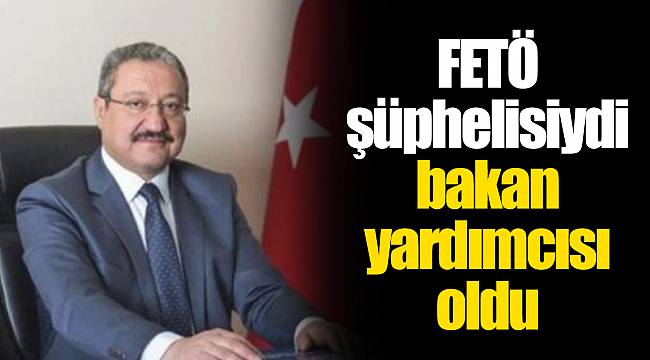 FETÖ şüphelisiydi bakan yardımcısı oldu