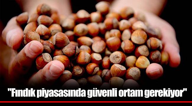 "Fındık piyasasında güvenli ortam gerekiyor"
