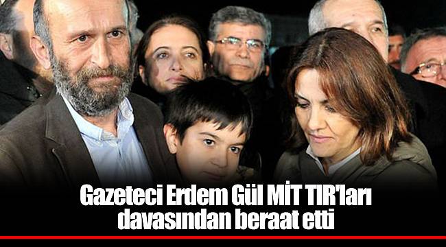 Gazeteci Erdem Gül MİT TIR'ları davasından beraat etti