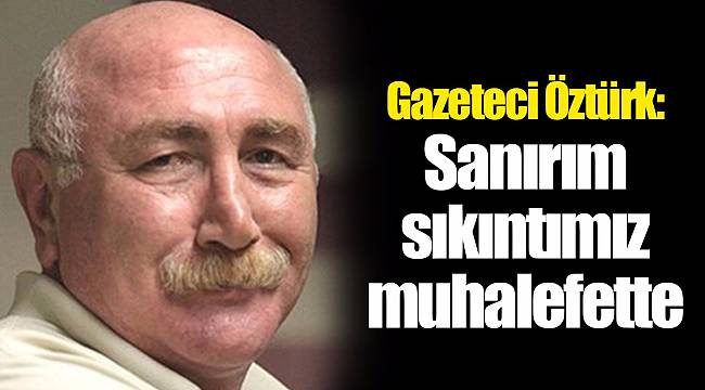 Gazeteci Öztürk: Sanırım sıkıntımız muhalefette