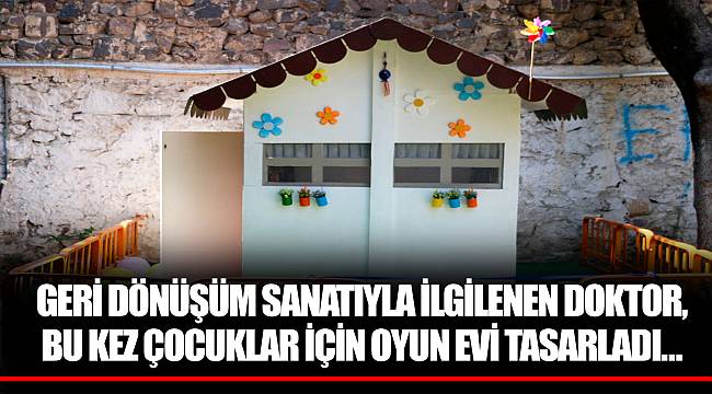 GERİ DÖNÜŞÜM SANATIYLA İLGİLENEN DOKTOR, BU KEZ ÇOCUKLAR İÇİN OYUN EVİ TASARLADI…