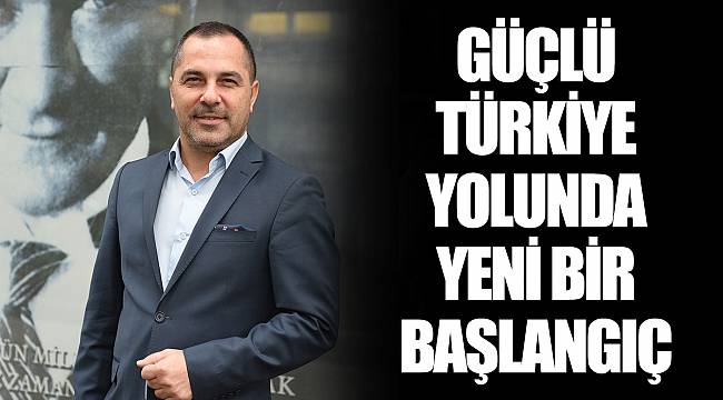 GÜÇLÜ TÜRKİYE YOLUNDA YENİ BİR BAŞLANGIÇ
