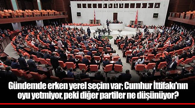 Gündemde erken yerel seçim var; Cumhur İttifakı'nın oyu yetmiyor, peki diğer partiler ne düşünüyor?