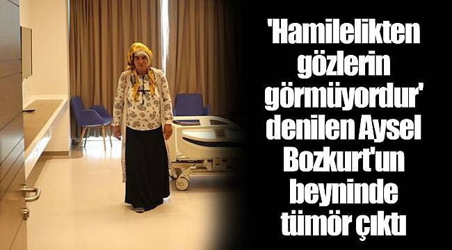 'Hamilelikten gözlerin görmüyordur' denilen Aysel Bozkurt'un beyninde tümör çıktı