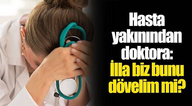 Hasta yakınından doktora: İlla biz bunu dövelim mi?