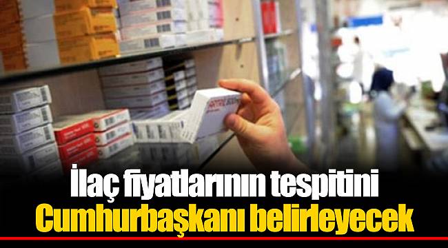 İlaç fiyatlarının tespitini Cumhurbaşkanı belirleyecek