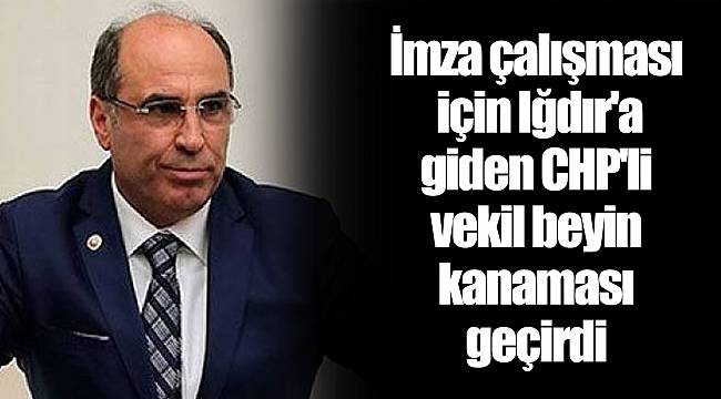 İmza çalışması için Iğdır'a giden CHP'li vekil beyin kanaması geçirdi