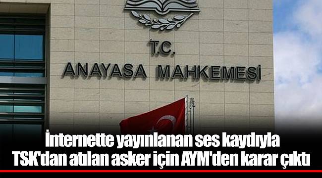 İnternette yayınlanan ses kaydıyla TSK'dan atılan asker için AYM'den karar çıktı