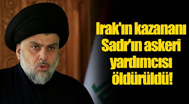 Irak'ın kazananı Sadr'ın askeri yardımcısı öldürüldü!