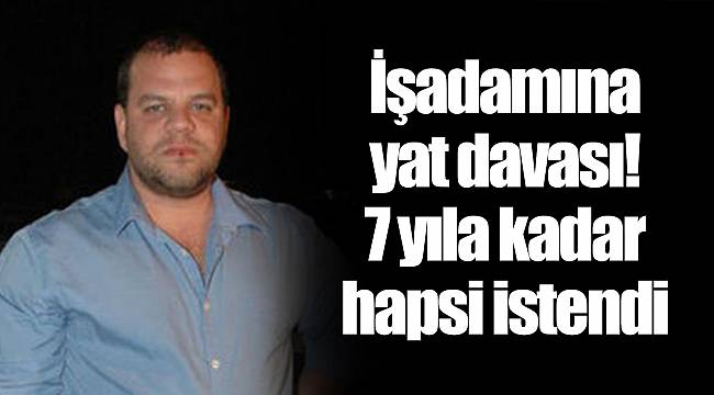 İşadamına yat davası! 7 yıla kadar hapsi istendi