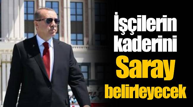İşçilerin kaderini Saray belirleyecek