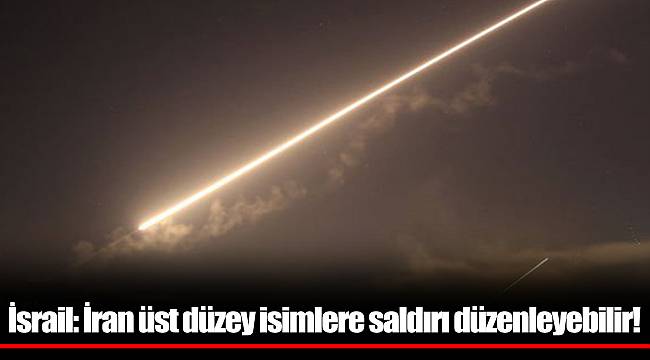 İsrail: İran üst düzey isimlere saldırı düzenleyebilir!