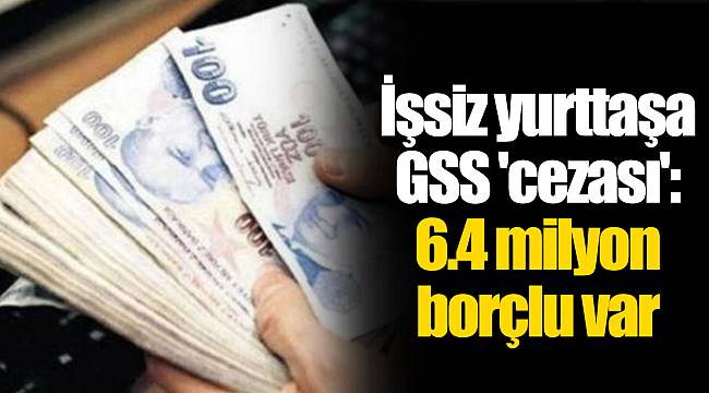 İşsiz yurttaşa GSS 'cezası': 6.4 milyon borçlu var
