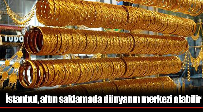 İstanbul, altın saklamada dünyanın merkezi olabilir