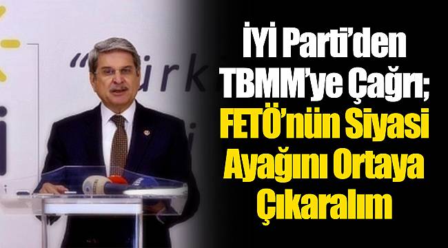 İYİ Parti’den TBMM’ye Çağrı; FETÖ’nün Siyasi Ayağını Ortaya Çıkaralım