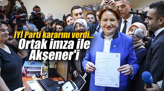 İYİ Parti kararını verdi... Ortak imza ile Akşener'i